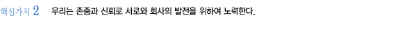 핵심가치2 우리는 존중과 신뢰로 서로와 회사의 발전을 위하여 노력한다.