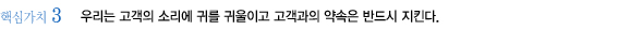 핵심가치3 우리는 고객의 소리에 귀를 귀울이고 고객과의 약속은 반드시 지킨다.
