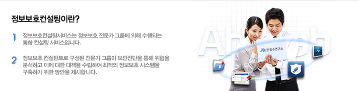 정보보호컨설팅이란? 1.정보보호컨설팅서비스는 정보보호 전문가 그룹에 의해 수행되는 통합 컨설팅 서비스입니다. / 2.정보보호 컨설턴트로 구성된 전문가 그룹이 보안진단을 통해 위험을 분석하고 이에 대한 대책을 수립하여 최적의 정보보호 시스템을 구축하기 위한 방안을 제시합니다.