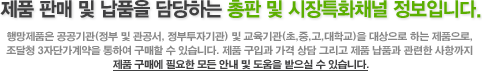 제품 판매 및 납품을 담당하는 총판 및 시장특화채널 정보입니다.행망제품은 공공기관(정부 및 관공서, 정부투자기관) 및 교육기관(초,중,고,대학교)을 대상으로 하는 제품으로, 조달청 3자단가계약을 통하여 구매할 수 있습니다. 제품 구입과 가격 상담 그리고 제품 납품과 관련한 사항까지 제품 구매에 필요한 모든 안내 및 도움을 받으실 수 있습니다.