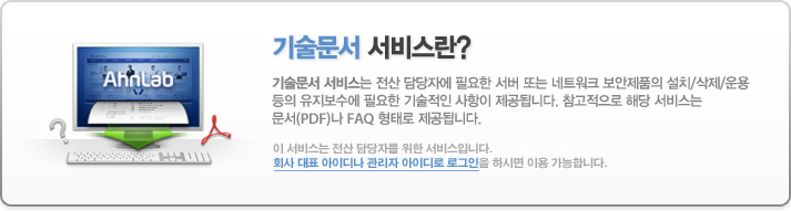 기술문서 서비스는 전산 담당자에 필요한 서버 또는 네트워크 보안제품의 설치/삭제/운용 등의 유지보수에 필요한 기술적인 사항이 제공됩니다. 참고적으로 해당 서비스는 문서(PDF)나 FAQ 형태로 제공됩니다. 이 서비스는 전산 담당자를 위한 서비스입니다. 회사 대표 아이디나 관리자 아이디로 로그인을 하시면 이용 가능합니다.