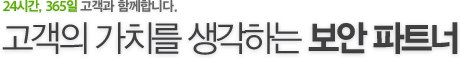 24시간, 365일 고객과 함께합니다. 고객의 가치를 생각하는 보안 파트너