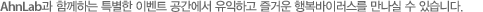 안철수연구소와 함께하는 특별한 이벤트 공간에서 유익하고 즐거운 행복바이러스를 만나실 수 있습니다.