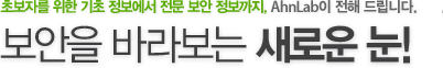안전한 보안생활의 갈잡이, 안철수연구소와 함께하세요. 보안을 바라보는 새로운 눈!