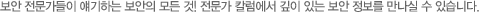 보안 전문가들이 얘기하는 보안의 모든 것! 전문가 칼럼에서 깊이 있는 보안 정보를 만나실 수 있습니다.