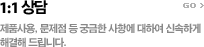 1:1 상담 - 제품사용, 문제점 등 궁금한 사항에 대하여 신속하게 해결해 드립니다.