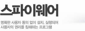 스파이웨어 - 명확한 사용자 동의 없이 설치, 실행되어 사용자의 권리를 침해하는 프로그램