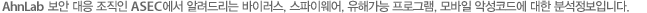 AhnLab 보안 대응 조직인 ASEC에서 알려드리는 바이러스, 스파이웨어, 유해가능 프로그램, 모바일 악성코드에 대한 분석정보입니다.