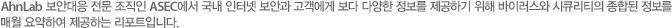 안철수연구소 보안대응 전문 조직인 ASEC에서 국내 인터넷 보안과 고객에게 보다 다양한 정보를 제공하기 위해 바이러스와 시큐리티의 종합된 정보를 매월 요약하여 제공하는 리포트입니다.