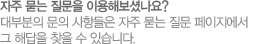 자주 묻는 질문을 이용해보셨나요? 대부분의 문의 사항들은 자주 묻는 질문 페이지에서 그 해답을 찾을 수 있습니다.