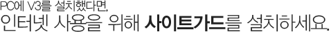 PC에 V3를 설치했다면, 인터넷 사용을 위해 사이트가드를 설치하세요.