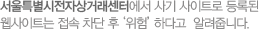 서울특별시전자상거래센터에서 사기 사이트로 등록된 웹사이트는 접속 차단 후‘위험’하다고  알려줍니다.