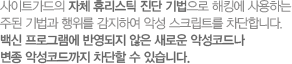 사이트가드의 자체 휴리스틱 진단 기법으로 해킹에 사용하는 주된 기법과 행위를 감지하여 악성 스크립트를 차단합니다. 백신 프로그램에 반영되지 않은 새로운 악성코드나 변종 악성코드까지 차단할 수 있습니다.