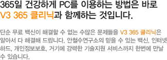 365일 건강하게 PC를 이용하는 방법은 바로 V3 365 클리닉과 함께하는 것입니다.