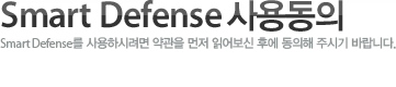 Smart Defense 사용동의Smart Defense를 사용하시려면 약관을 먼저 읽어보신 후에 동의해 주시기 바랍니다.