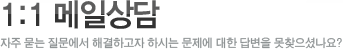 1:1 메일상담자주 묻는 질문에서 해결하고자 하시는 문제에 대한 답변을 못찾으셨나요?