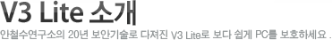 V3 Lite 소개
안철수연구소의 20년 보안기술로 다져진 V3 Lite로 보다 쉽게 PC를 보호하세요.